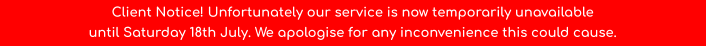 Client Notice! Unfortunately our service is now temporarily unavailable until Saturday 18th July. We apologise for any inconvenience this could cause.