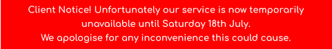 Client Notice! Unfortunately our service is now temporarily unavailable until Saturday 18th July. We apologise for any inconvenience this could cause.