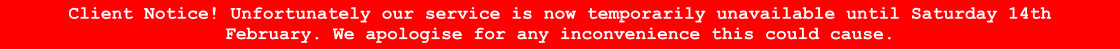 Client Notice! Unfortunately our service is now temporarily unavailable until Saturday 14th February. We apologise for any inconvenience this could cause.