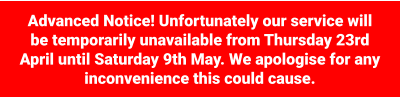 Advanced Notice! Unfortunately our service will be temporarily unavailable from Thursday 23rd April until Saturday 9th May. We apologise for any inconvenience this could cause.