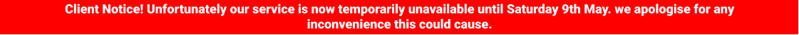 Client Notice! Unfortunately our service is now temporarily unavailable until Saturday 9th May. we apologise for any inconvenience this could cause.
