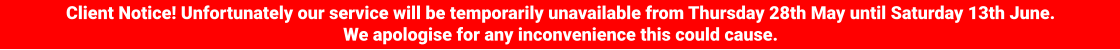 Client Notice! Unfortunately our service will be temporarily unavailable from Thursday 28th May until Saturday 13th June. We apologise for any inconvenience this could cause.