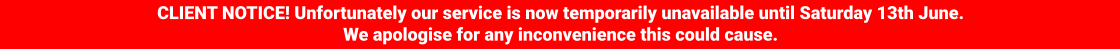 CLIENT NOTICE! Unfortunately our service is now temporarily unavailable until Saturday 13th June. We apologise for any inconvenience this could cause.
